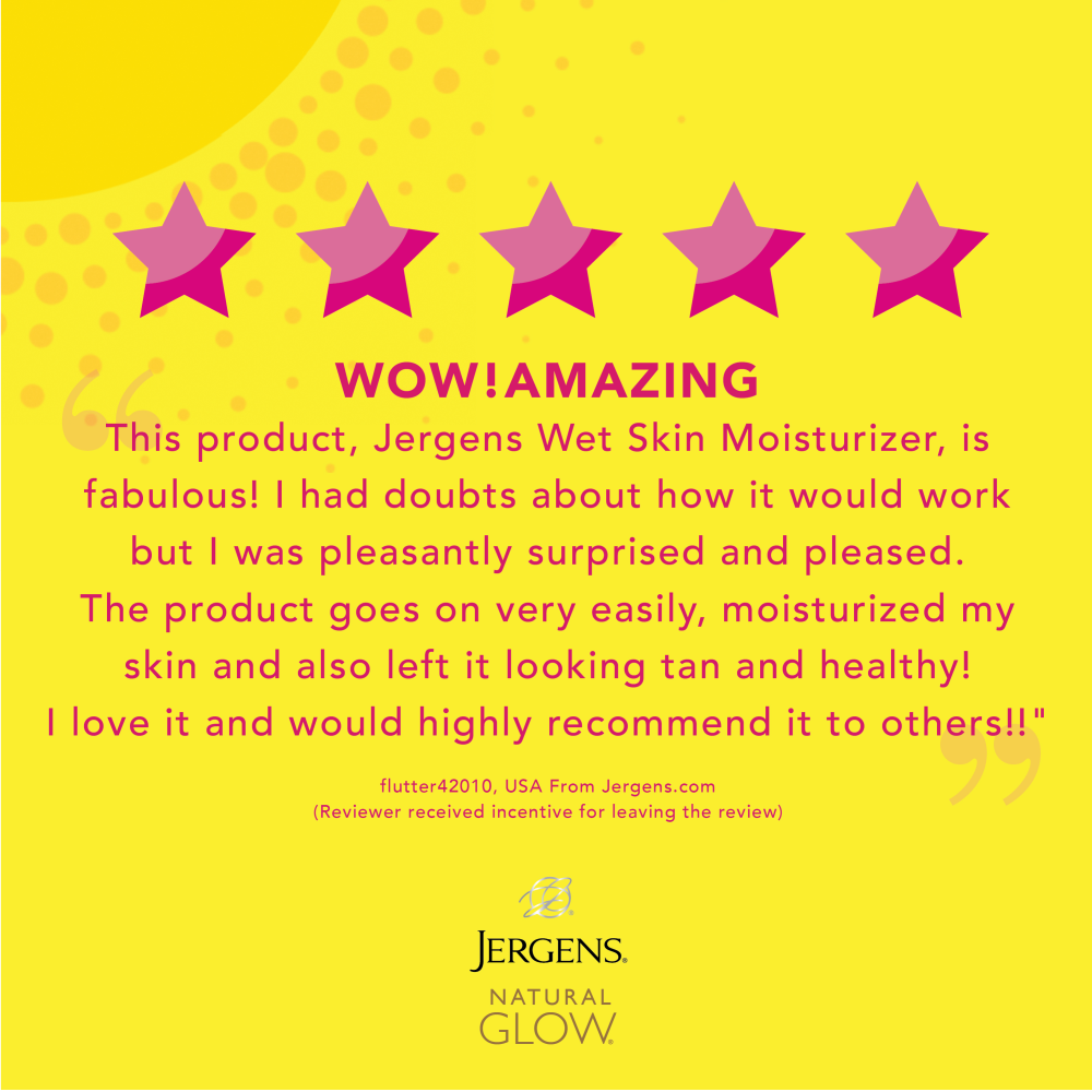 Wow! Amazing "This product, Jergens Wet Skin Moisturizer, is fabulous! I had doubts about how it would work but I was pleasantly surprised and pleased. The product goes on very easily, moisturized my skin and also left it looking tan and healthy! I love it and would highly recommend it to others!!" flutter42010, USA From Jergens.com (Reviewer received incentive for leaving the review)