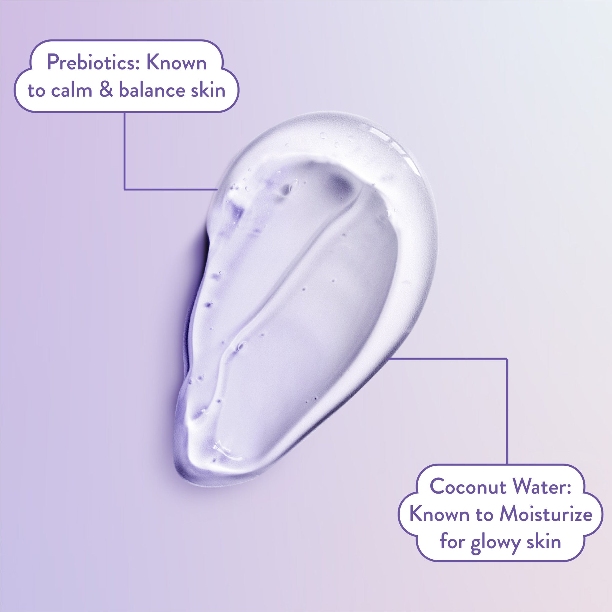 Prebiotics: Know to calm and balance skin. Coconut water: Known to moisturize for glowy skin.