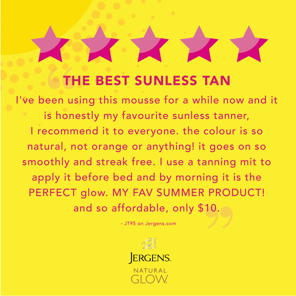 "The best sunless tan. I've been using the mousse for a while now and it is honestly my favorite sunless tanner, I recommend it to everyone. The colour is so natural, not orange or anything! it goes on so smoothly and streak free. I use a tanning mit to apply it before bed and by morning it is the PERFECT glow. MY FAV SUMMER PRODUCT! and so affordable, only $10." - JT95 on Jergens.com