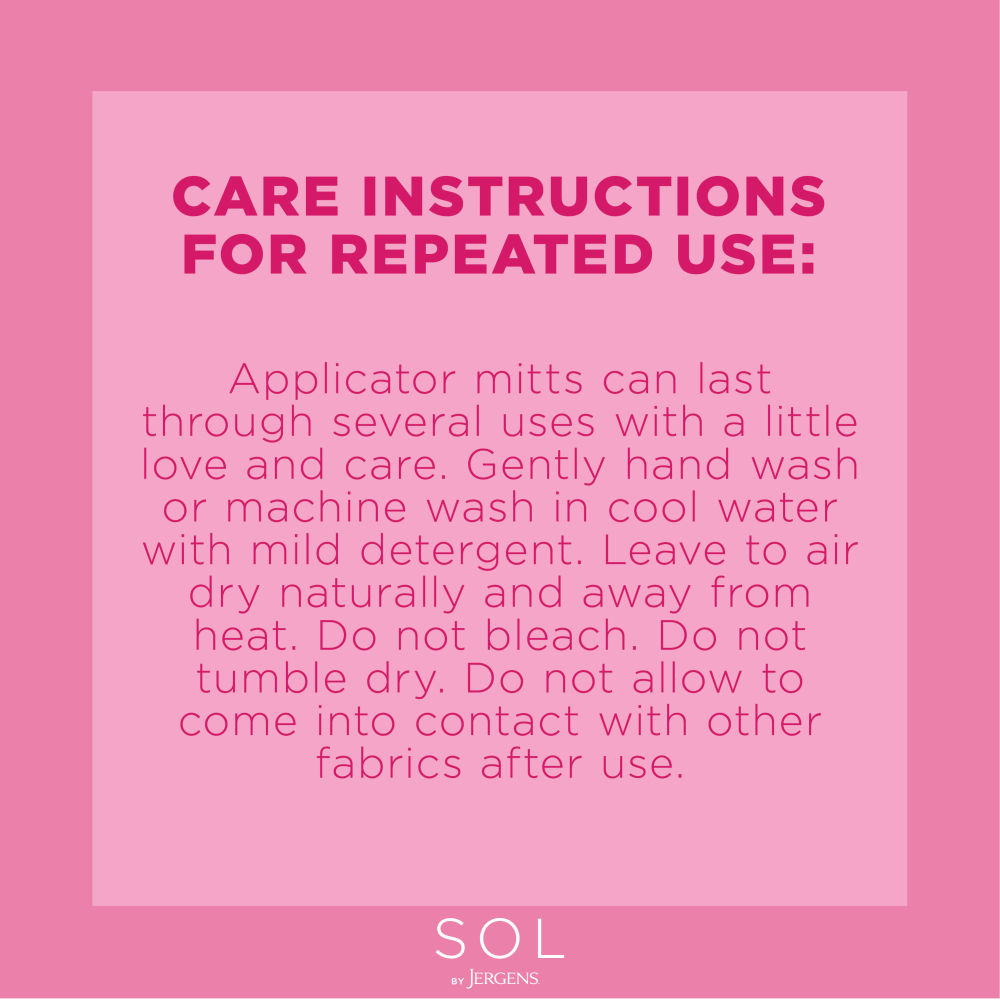 Care Instructions for repeated use: Applicator mitts can last through several uses with a little love and care. Gently hand wash or machine wash in cool water with mild detergent. Leave to air dry naturally and away from heat. Do not bleach. Do not tumble dry. Do not allow to come into contact with other fabrics after use.