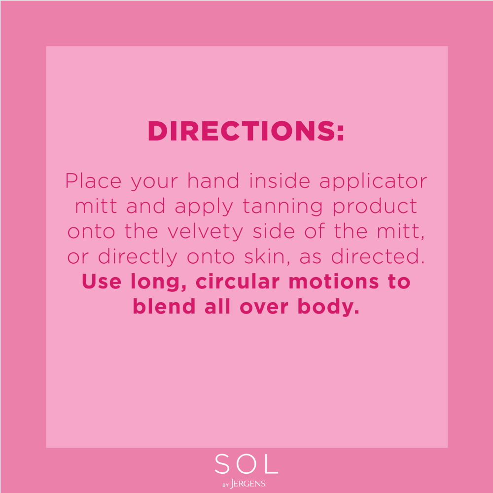 Directions: Place your hand inside applicator mitt and apply tanning product onto the velvety side of the mitt, or directly onto skin, as directed. Use long, circular motions to blend all over body.